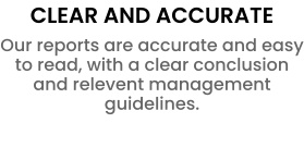 CLEAR AND ACCURATE Our reports are accurate and easy to read, with a clear conclusion and relevent management guidelines.